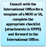 Text Box: Consult with the International Office for a template of a MOU or IA, complete the appropriate checklist (attachments in UPPS) and forward to the International Office.