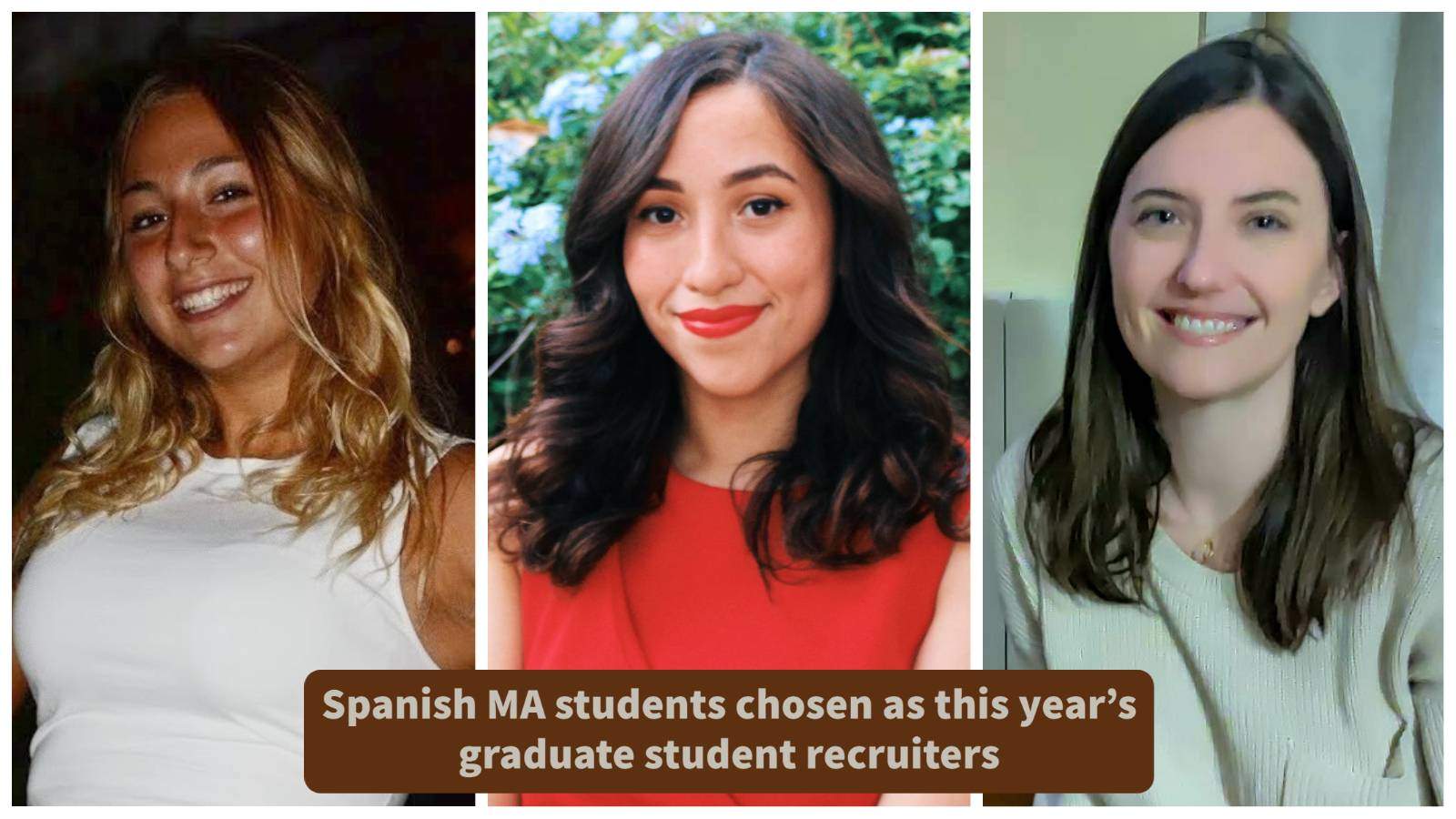 three women, one dressed in white in front of a dark background, one dressed in red in front of greenery, one dressed in light green in front of a pale green wall. Text: Spanish MA students chosen as this year’s graduate student recruiters